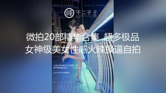 微拍20部精华合集 ,超多极品女神级美女性感火辣操逼自拍