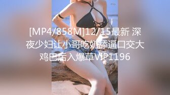 [MP4/858M]12/15最新 深夜少妇让小哥吃奶舔逼口交大鸡巴后入爆草VIP1196