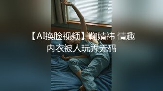 【AI换脸视频】鞠婧祎 情趣内衣被人玩弄无码