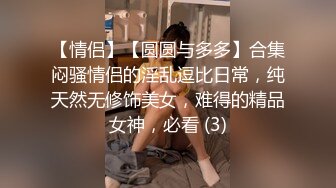 【情侣】【圆圆与多多】合集闷骚情侣的淫乱逗比日常，纯天然无修饰美女，难得的精品女神，必看 (3)