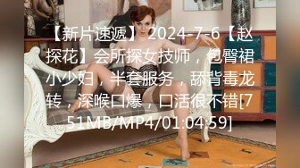 【新片速遞】 2024-7-6【赵探花】会所探女技师，包臀裙小少妇，半套服务，舔背毒龙转，深喉口爆，口活很不错[751MB/MP4/01:04:59]