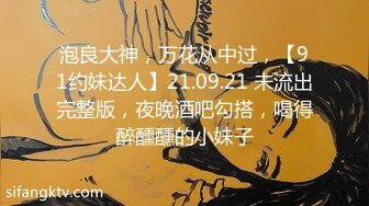 泡良大神，万花从中过，【91约妹达人】21.09.21 未流出完整版，夜晚酒吧勾搭，喝得醉醺醺的小妹子