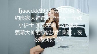 『jaacckk999』实习空乘 专约良家大神最新流出大一学妹 小护士 实习空乘 众多骚婊 羡慕大神的钞能力和渠道，夜夜做新郎 (2)