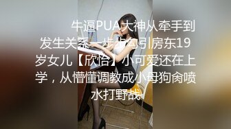 ❤️❤️牛逼PUA大神从牵手到发生关系一步步勾引房东19岁女儿【欣怡】小可爱还在上学，从懵懂调教成小母狗肏喷水打野战