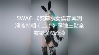 SWAG 《死庫水女僕春藥潤滑液特輯（上）》露臉三點全露塗滿潤滑液