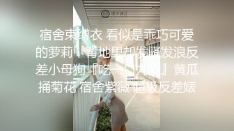 宿舍束缚衣 看似是乖巧可爱的萝莉，背地里却发骚发浪反差小母狗『吃一口九水』黄瓜捅菊花 宿舍紫薇 超级反差婊