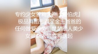 专约少女萝莉大神『唐伯虎』 极品舞蹈生满足金主爸爸的任何做爱姿势，楚楚动人美少女被后入到高潮迭起