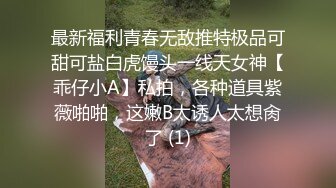 最新福利青春无敌推特极品可甜可盐白虎馒头一线天女神【乖仔小A】私拍，各种道具紫薇啪啪，这嫩B太诱人太想肏了 (1)