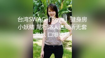 台湾SWAG『Roya』健身房小妖精 尾行路人进厕所无套激战 口爆吃精