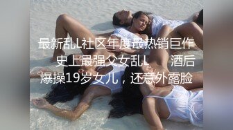 最新乱L社区年度最热销巨作❤️史上最强父女乱L❤️ 酒后爆操19岁女儿，还意外露脸