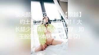 顶尖颜值校花级女神【取越】  约土豪啪啪~无套内射！大长腿少女清纯与风骚并存，如玉般的身体酥到骨头里 (2)