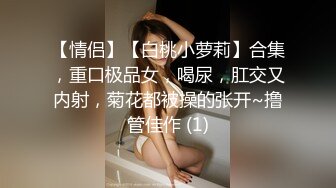 【情侣】【白桃小萝莉】合集，重口极品女，喝尿，肛交又内射，菊花都被操的张开~撸管佳作 (1)