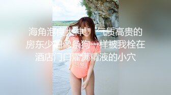 海角泡良大神❤️气质高贵的房东少妇像条狗一样被我栓在酒店门口灌满精液的小穴