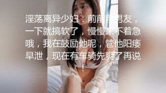 淫荡离异少妇：前前前男友，一下就搞软了，慢慢来不着急哦，我在鼓励他呢，管他阳痿早泄，现在有车骑先爽了再说！