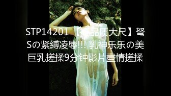 STP14201 【高品质大尺】弩Sの紧縛凌辱!!! 乳神乐乐の美巨乳搓揉9分钟影片盡情搓揉