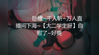 ❤️❤️卧槽~千人斩~万人直播间下海~【大二学生呀】自慰了~好爽