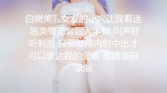 白嫩美乳女友的小穴让我着迷 翘美臀无套后入丰臀 叫声好听刺激 只要爆精内射中出才可以表达我的爱意 高清源码录制