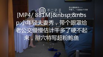 [MP4/ 881M]&nbsp;&nbsp;小年轻夫妻秀，带个眼罩给老公交慢慢估计干多了硬不起来，掰穴特写超粉鲍鱼