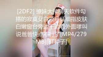 [2DF2] 撩妹大神聊天软件勾搭的寂寞女白领纤纤细指皮肤白嫩窗台旁边干边看外面嗲叫说爸爸快点不行了[MP4/279MB][BT种子]