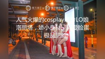 人气火爆的cosplay装扮LO娘洛丽塔，娇小身材，可爱脸蛋，极品肥鲍