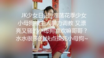 ⚡JK少女日记⚡淫荡花季少女小母狗被主人暴力调教 又漂亮又骚的小母狗喜欢嘛哥哥？水水很多的 快点操死小母狗~