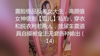 露脸极品反差女大生，高颜值女神级别【雪儿】私拍，穿衣和脱衣判若两人，放尿车震道具自摸被金主无套各种输出 (14)