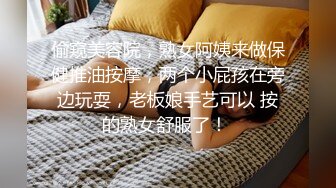 偷窥美容院，熟女阿姨来做保健推油按摩，两个小屁孩在旁边玩耍，老板娘手艺可以 按的熟女舒服了！ 