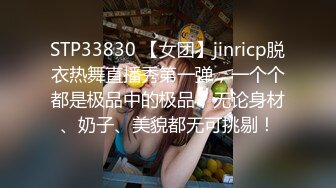 STP33830 【女团】jinricp脱衣热舞直播秀第一弹，一个个都是极品中的极品，无论身材、奶子、美貌都无可挑剔！