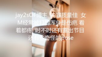 jay2sOF博主  内容质量佳  女M经常被打的浑身是伤疤 看着都疼  时不时还有露出节目 还有些奇怪的pose