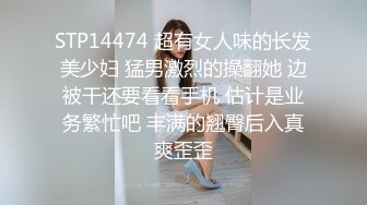 STP14474 超有女人味的长发美少妇 猛男激烈的操翻她 边被干还要看看手机 估计是业务繁忙吧 丰满的翘臀后入真爽歪歪