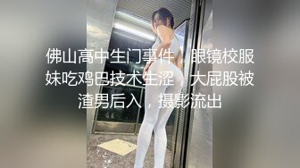 佛山高中生门事件，眼镜校服妹吃鸡巴技术生涩，大屁股被渣男后入，摄影流出