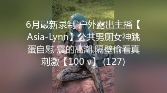 6月最新录制 户外露出主播【Asia-Lynn】公共男厕女神跳蛋自慰 震的高潮 隔壁偷看真刺激【100 v】 (127)