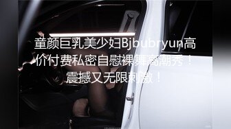 童颜巨乳美少妇Bjbubryun高价付费私密自慰裸舞高潮秀！震撼又无限刺激！