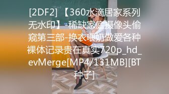 [2DF2] 【360水滴居家系列无水印】-稀缺家庭摄像头偷窥第三部-换衣喂奶做爱各种裸体记录贵在真实720p_hd_evMerge[MP4/131MB][BT种子]