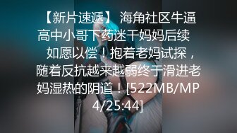 【新片速遞】 海角社区牛逼高中小哥下药迷干妈妈后续❤️如愿以偿！抱着老妈试探，随着反抗越来越弱终于滑进老妈湿热的阴道！[522MB/MP4/25:44]