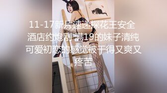 11-17新片速递探花王安全 酒店约炮刚 满19的妹子清纯可爱初恋的感觉被干得又爽又疼苦