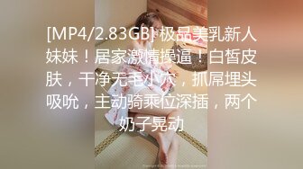 [MP4/2.83GB] 极品美乳新人妹妹！居家激情操逼！白皙皮肤，干净无毛小穴，抓屌埋头吸吮，主动骑乘位深插，两个奶子晃动