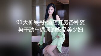 91大神呆哥-酒店开房各种姿势干动车偶遇的极品美少妇