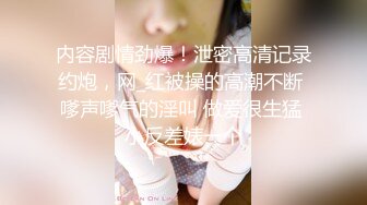 内容剧情劲爆！泄密高清记录约炮，网_红被操的高潮不断 嗲声嗲气的淫叫 做爱很生猛 小反差婊一个