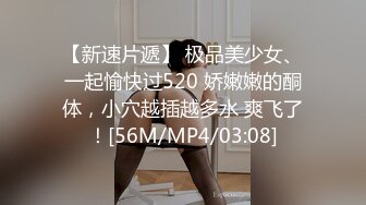 【新速片遞】 极品美少女、一起愉快过520 娇嫩嫩的酮体，小穴越插越多水 爽飞了！[56M/MP4/03:08]