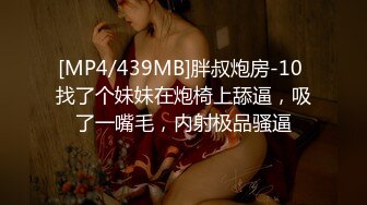 [MP4/439MB]胖叔炮房-10 找了个妹妹在炮椅上舔逼，吸了一嘴毛，内射极品骚逼