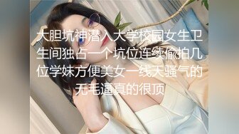 大胆坑神潜入大学校园女生卫生间独占一个坑位连续偸拍几位学妹方便美女一线天骚气的无毛逼真的很顶