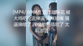 [MP4/ 698M] 双飞姐妹花 被大鸡吧轮流操逼 深喉插嘴 骚逼操喷了 深喉憋气插吐了 太刺激了