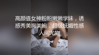 高颜值女神粉粉嫩嫩学妹，诱惑秀美胸美鲍，超级妩媚性感人间尤物