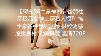 【臀围98土豪福利】番茄社区极品女神土豪私人福利 被土豪各种包房猛操 极致诱惑 魔鬼身材 完美露脸 高清720P版