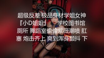 超级反差 极品身材学姐女神『小D姐姐』❤️学校图书馆 厕所 舞蹈室偷偷紫薇潮喷 肛塞 炮击齐上 爽到浑身颤抖 下