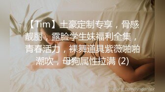 【Tim】土豪定制专享，骨感靓丽，露脸学生妹福利全集，青春活力，裸舞道具紫薇啪啪潮吹，母狗属性拉满 (2)