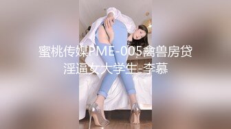 蜜桃传媒PME-005禽兽房贷淫逼女大学生-李慕