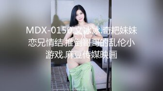 MDX-0150.文冰冰.奇耙妹妹恋兄情结.推倒哥哥的乱伦小游戏.麻豆传媒映画