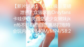 【新片速遞】《网红极品重磅❤️泄密》众狼求购Onlyfans卡哇伊白虎百变美少女嫩妹jknf6不雅自拍自慰裹J8打炮特会玩内射[2840M/MP4/58:26]